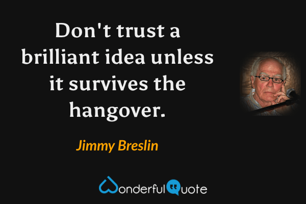Don't trust a brilliant idea unless it survives the hangover. - Jimmy Breslin quote.
