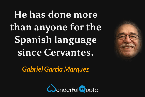 He has done more than anyone for the Spanish language since Cervantes. - Gabriel Garcia Marquez quote.