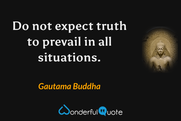 Do not expect truth to prevail in all situations. - Gautama Buddha quote.