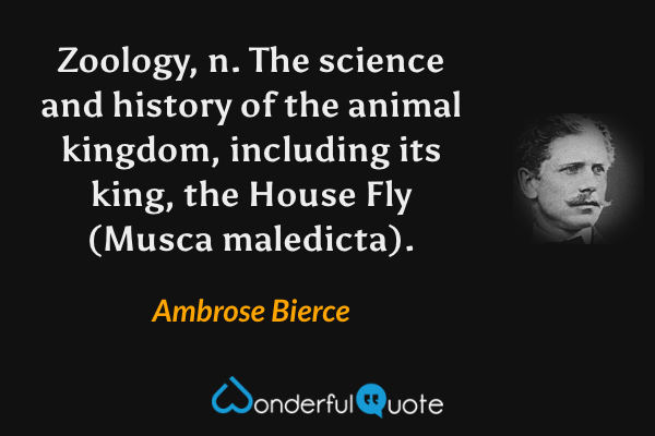 Zoology, n.  The science and history of the animal kingdom, including its king, the House Fly (Musca maledicta). - Ambrose Bierce quote.