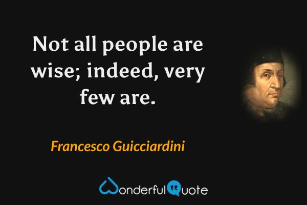 Not all people are wise; indeed, very few are. - Francesco Guicciardini quote.