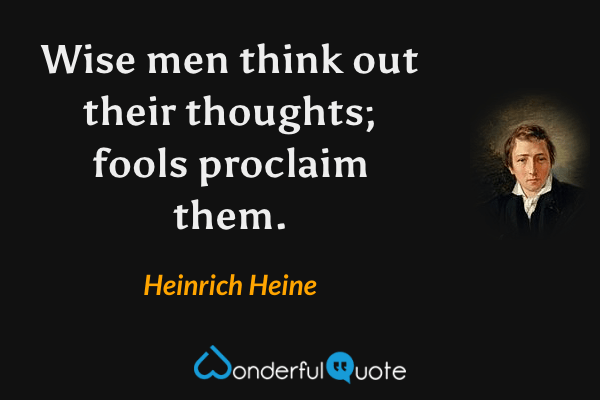Wise men think out their thoughts; fools proclaim them. - Heinrich Heine quote.
