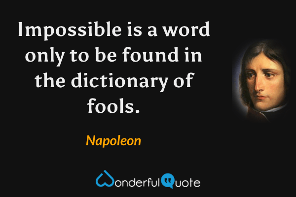 Impossible is a word only to be found in the dictionary of fools. - Napoleon quote.