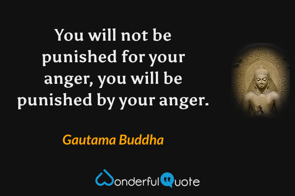 You will not be punished for your anger, you will be punished by your anger. - Gautama Buddha quote.