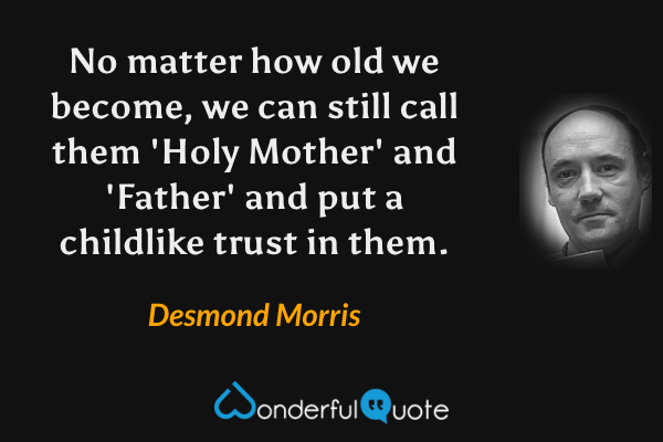 No matter how old we become, we can still call them 'Holy Mother' and 'Father' and put a childlike trust in them. - Desmond Morris quote.