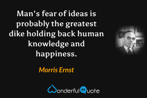 Man's fear of ideas is probably the greatest dike holding back human knowledge and happiness. - Morris Ernst quote.