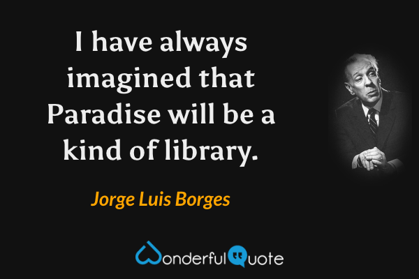 I have always imagined that Paradise will be a kind of library. - Jorge Luis Borges quote.