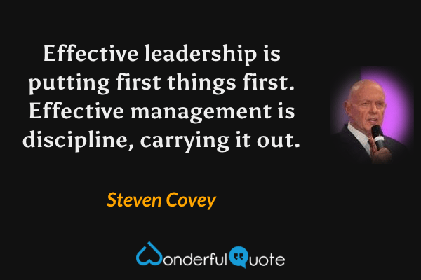 Effective leadership is putting first things first. Effective management is discipline, carrying it out. - Steven Covey quote.