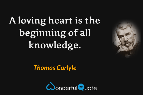 A loving heart is the beginning of all knowledge. - Thomas Carlyle quote.