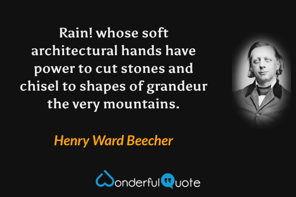 Rain! whose soft architectural hands have power to cut stones and chisel to shapes of grandeur the very mountains. - Henry Ward Beecher quote.