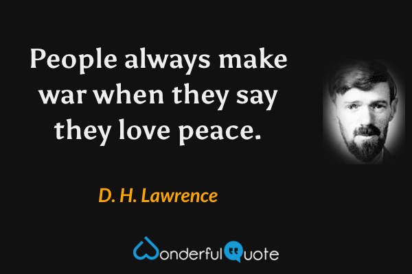 People always make war when they say they love peace. - D. H. Lawrence quote.