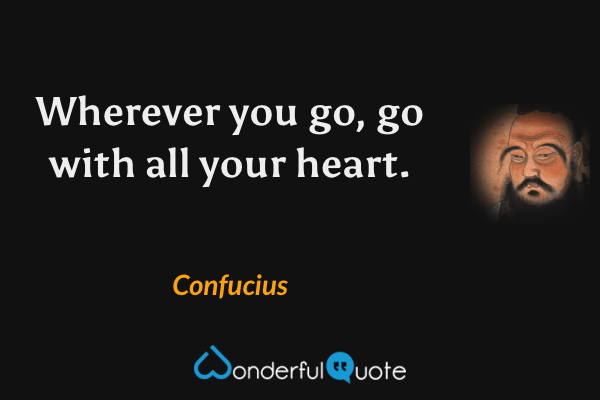 Wherever you go, go with all your heart. - Confucius quote.