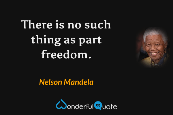There is no such thing as part freedom. - Nelson Mandela quote.