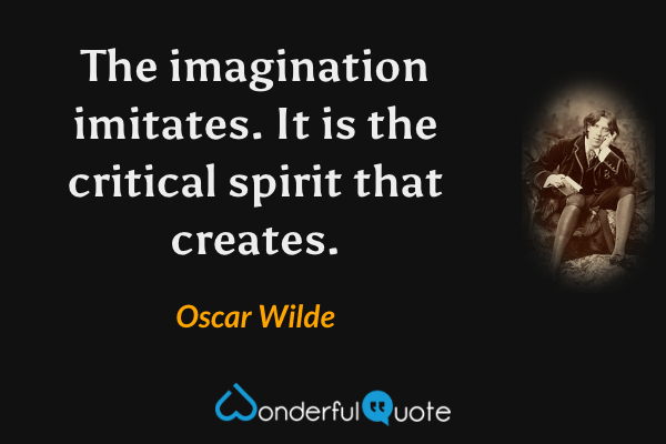 The imagination imitates. It is the critical spirit that creates. - Oscar Wilde quote.