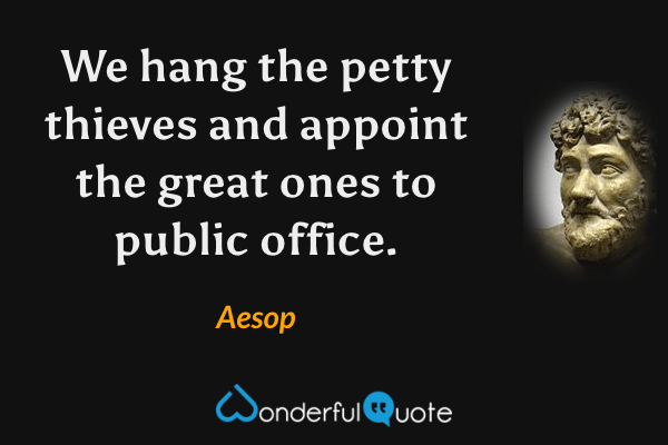 We hang the petty thieves and appoint the great ones to public office. - Aesop quote.
