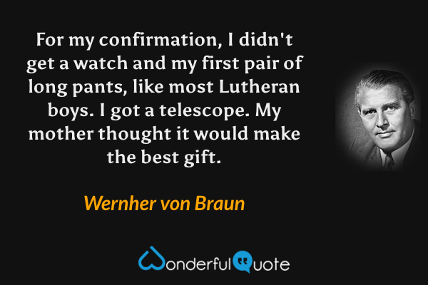 For my confirmation, I didn't get a watch and my first pair of long pants, like most Lutheran boys. I got a telescope. My mother thought it would make the best gift. - Wernher von Braun quote.