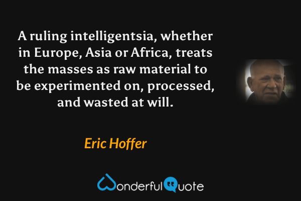 A ruling intelligentsia, whether in Europe, Asia or Africa, treats the masses as raw material to be experimented on, processed, and wasted at will. - Eric Hoffer quote.