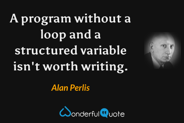 A program without a loop and a structured variable isn't worth writing. - Alan Perlis quote.