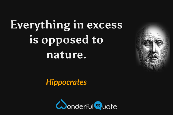 Everything in excess is opposed to nature. - Hippocrates quote.