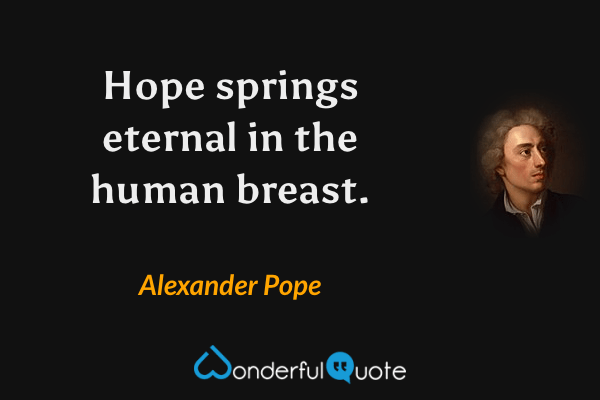 Hope springs eternal in the human breast. - Alexander Pope quote.