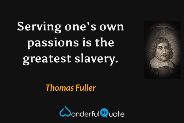 Serving one's own passions is the greatest slavery. - Thomas Fuller quote.