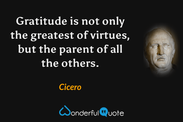 Gratitude is not only the greatest of virtues, but the parent of all the others. - Cicero quote.
