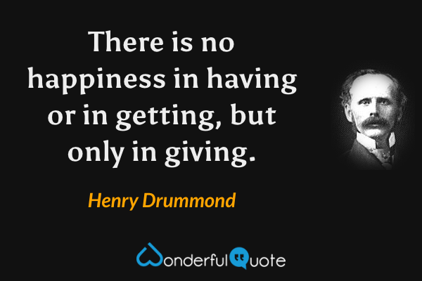 There is no happiness in having or in getting, but only in giving. - Henry Drummond quote.