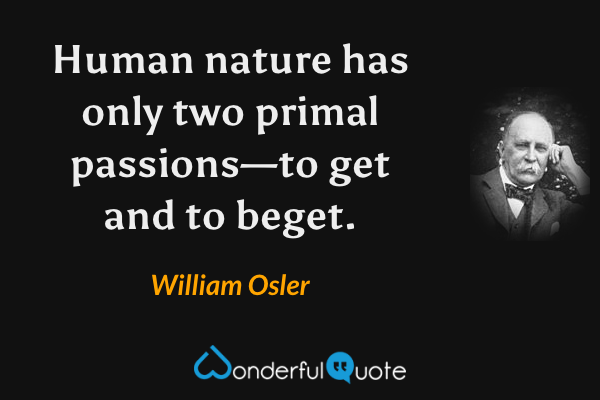Human nature has only two primal passions—to get and to beget. - William Osler quote.