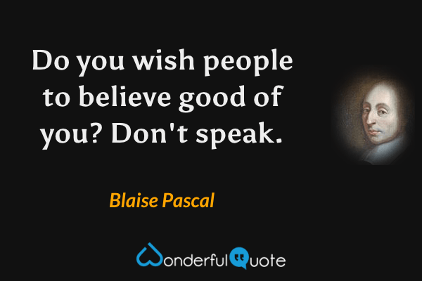 Do you wish people to believe good of you? Don't speak. - Blaise Pascal quote.