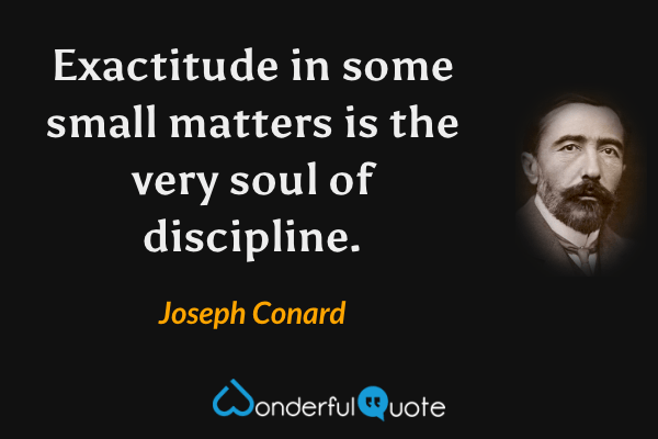 Exactitude in some small matters is the very soul of discipline. - Joseph Conard quote.