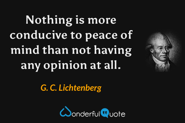 Nothing is more conducive to peace of mind than not having any opinion at all. - G. C. Lichtenberg quote.