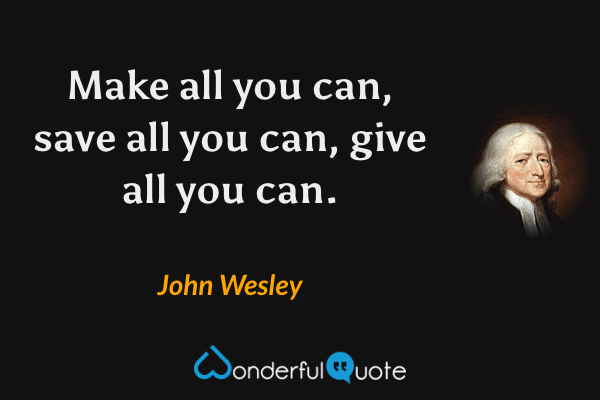Make all you can, save all you can, give all you can. - John Wesley quote.