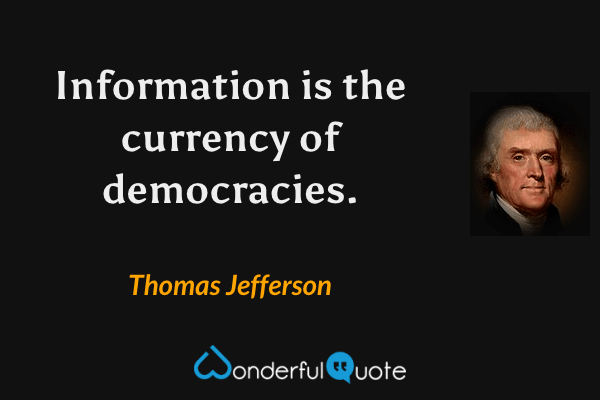 Information is the currency of democracies. - Thomas Jefferson quote.