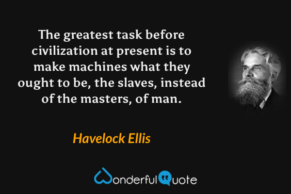 The greatest task before civilization at present is to make machines what they ought to be, the slaves, instead of the masters, of man. - Havelock Ellis quote.