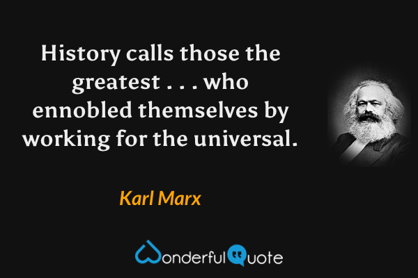 History calls those the greatest . . . who ennobled themselves by working for the universal. - Karl Marx quote.