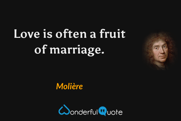Love is often a fruit of marriage. - Molière quote.