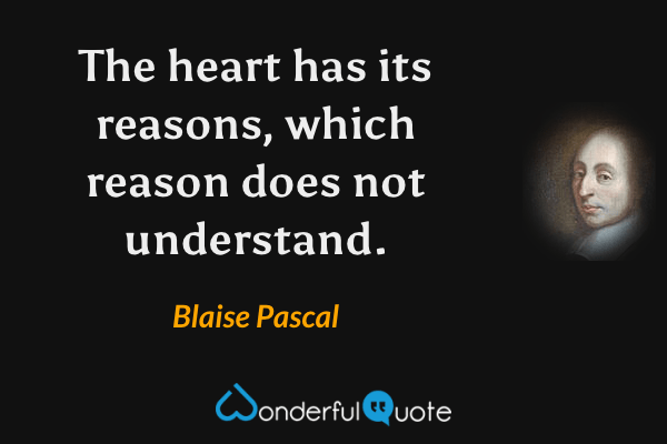 The heart has its reasons, which reason does not understand. - Blaise Pascal quote.