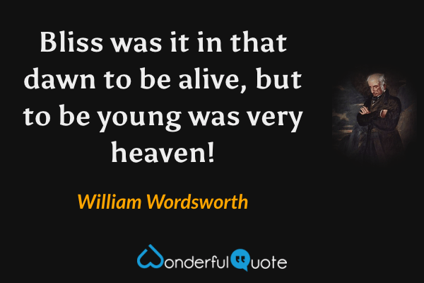 Bliss was it in that dawn to be alive, but to be young was very heaven! - William Wordsworth quote.