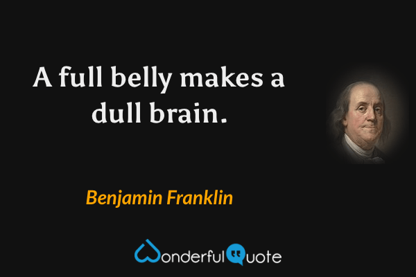 A full belly makes a dull brain. - Benjamin Franklin quote.