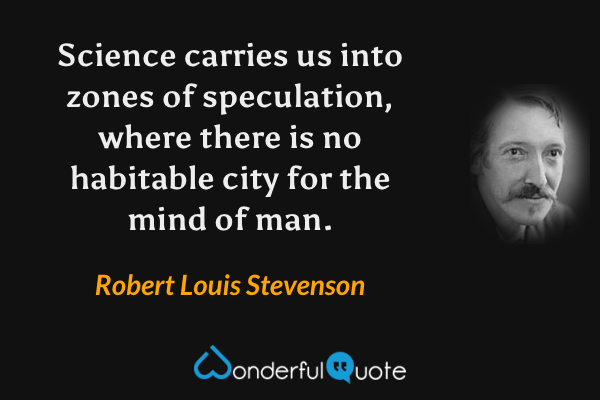 Science carries us into zones of speculation, where there is no habitable city for the mind of man. - Robert Louis Stevenson quote.