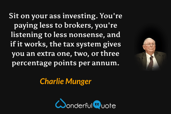 Sit on your ass investing. You're paying less to brokers, you're listening to less nonsense, and if it works, the tax system gives you an extra one, two, or three percentage points per annum. - Charlie Munger quote.