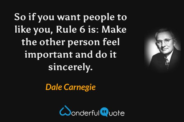 So if you want people to like you, Rule 6 is: Make the other person feel important and do it sincerely. - Dale Carnegie quote.