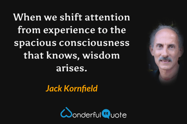 When we shift attention from experience to the spacious consciousness that knows, wisdom arises. - Jack Kornfield quote.