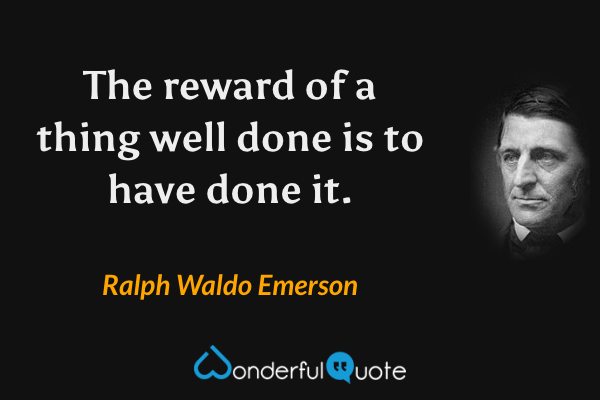 The reward of a thing well done is to have done it. - Ralph Waldo Emerson quote.