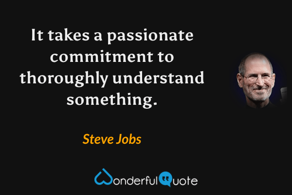It takes a passionate commitment to thoroughly understand something. - Steve Jobs quote.