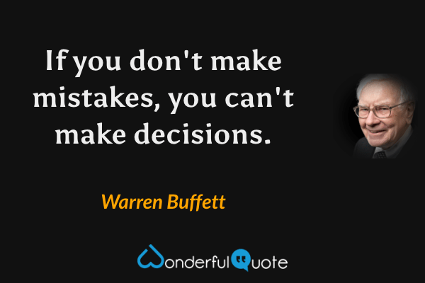 If you don't make mistakes, you can't make decisions. - Warren Buffett quote.
