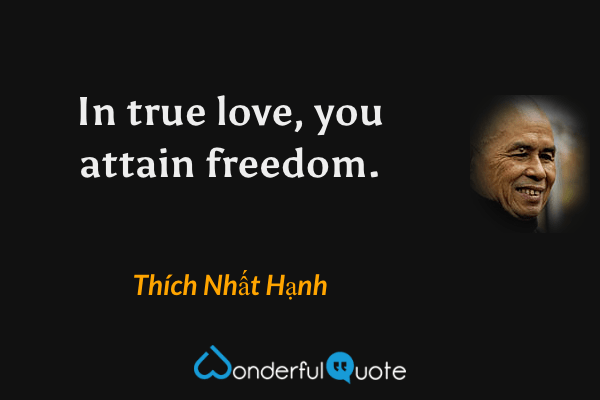 In true love, you attain freedom. - Thích Nhất Hạnh quote.