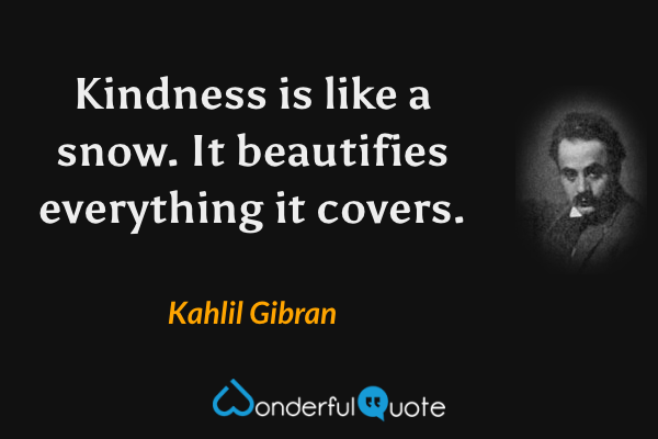 Kindness is like a snow. It beautifies everything it covers. - Kahlil Gibran quote.