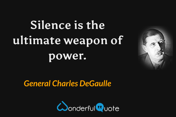 Silence is the ultimate weapon of power. - General Charles DeGaulle quote.