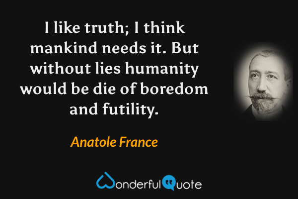 I like truth; I think mankind needs it. But without lies humanity would be die of boredom and futility. - Anatole France quote.